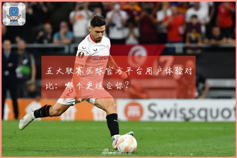 五大联赛买球官方平台用户体验对比：哪个更适合你？