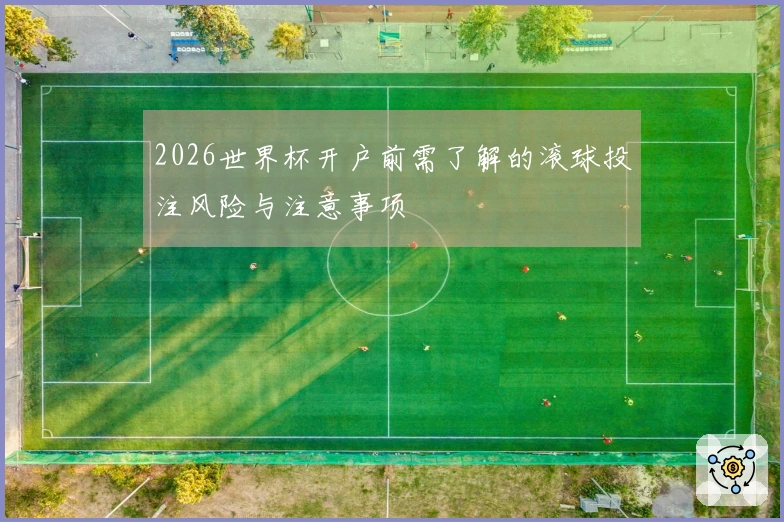 2026世界杯开户前需了解的滚球投注风险与注意事项