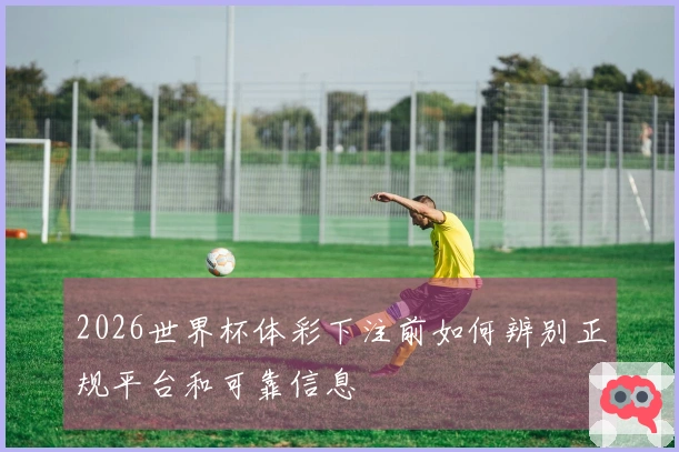2026世界杯体彩下注前如何辨别正规平台和可靠信息