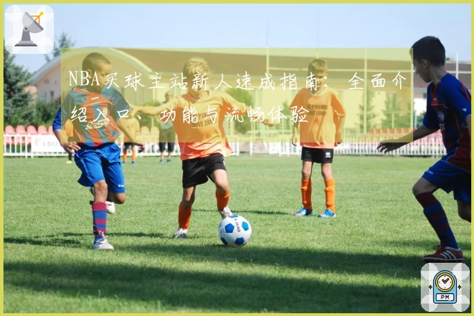 NBA买球主站新人速成指南：全面介绍入口、功能与流畅体验