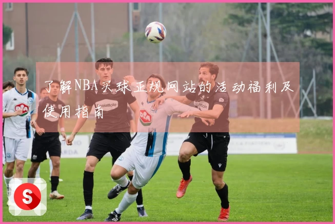 了解NBA买球正规网站的活动福利及使用指南