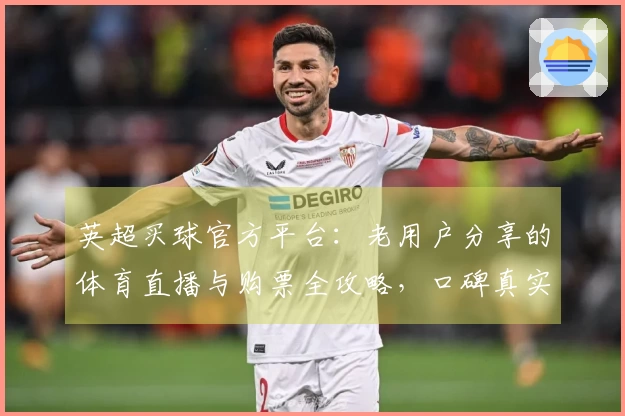 英超买球官方平台：老用户分享的体育直播与购票全攻略，口碑真实体验不容错过