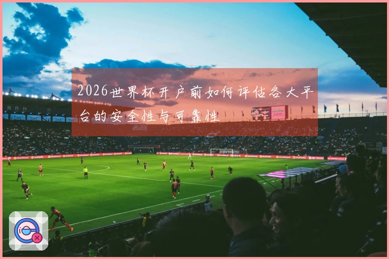 2026世界杯开户前如何评估各大平台的安全性与可靠性