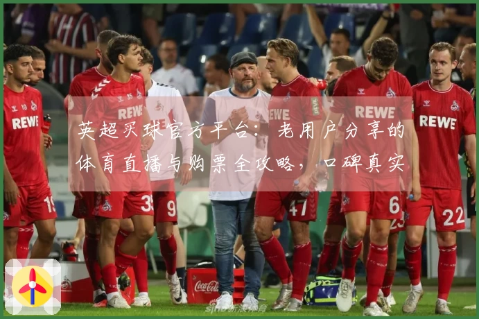 英超买球官方平台:老用户分享的体育直播与购票全攻略,口碑真实体验不容错过