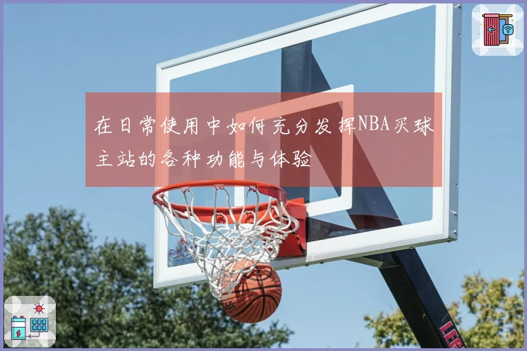 在日常使用中如何充分发挥NBA买球主站的各种功能与体验