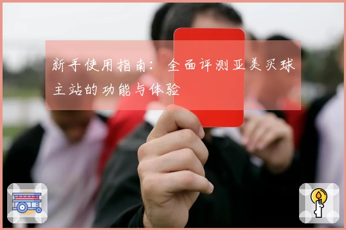 新手使用指南：全面评测亚美买球主站的功能与体验