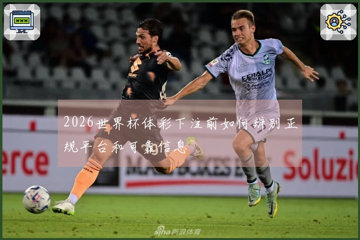 2026世界杯体彩下注前如何辨别正规平台和可靠信息