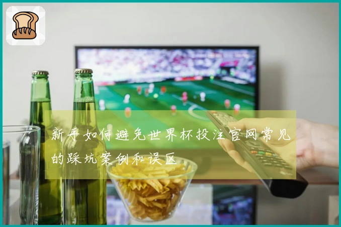 新手如何避免世界杯投注官网常见的踩坑案例和误区