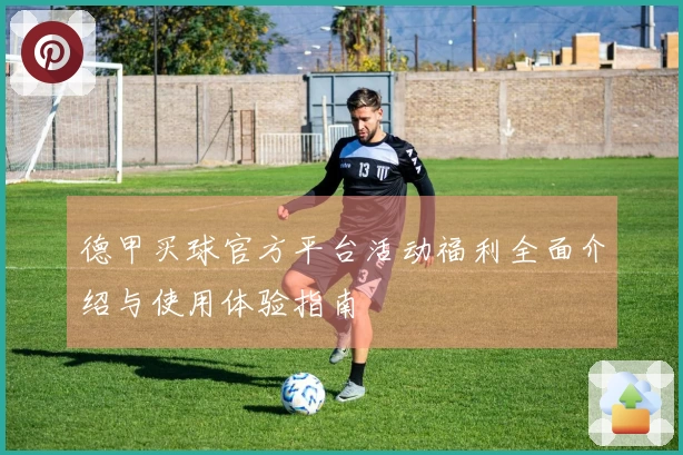德甲买球官方平台活动福利全面介绍与使用体验指南