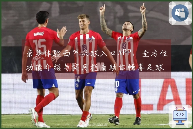 亲身体验西甲买球入口APP，全方位功能介绍与实用指南助你畅享足球盛宴