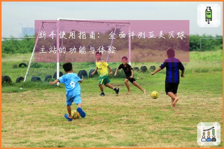 新手使用指南：全面评测亚美买球主站的功能与体验