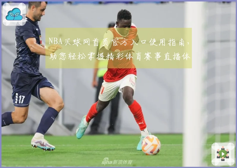 NBA买球网首页官方入口使用指南，助您轻松掌握精彩体育赛事直播体验