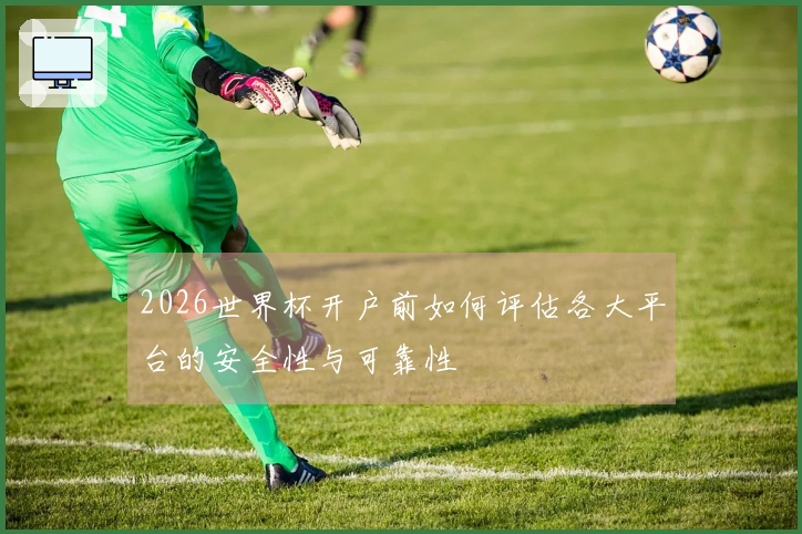 2026世界杯开户前如何评估各大平台的安全性与可靠性