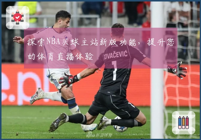 探索NBA买球主站新版功能,提升您的体育直播体验