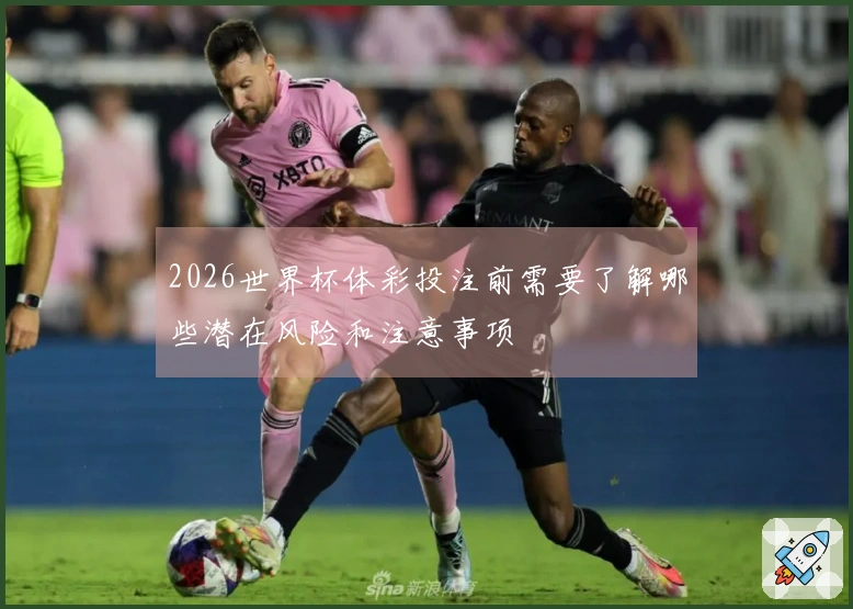 2026世界杯体彩投注前需要了解哪些潜在风险和注意事项