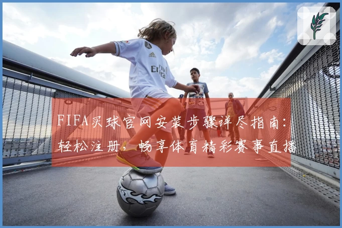 FIFA买球官网安装步骤详尽指南：轻松注册，畅享体育精彩赛事直播