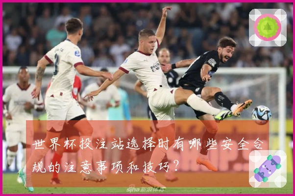 世界杯投注站选择时有哪些安全合规的注意事项和技巧？