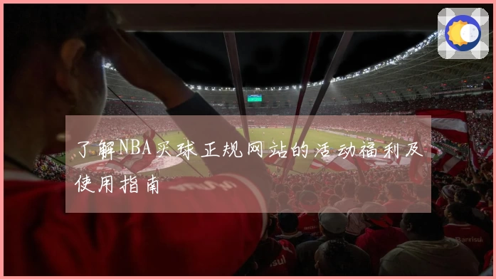 了解NBA买球正规网站的活动福利及使用指南