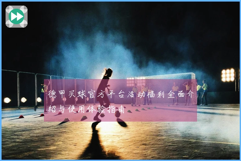 德甲买球官方平台活动福利全面介绍与使用体验指南