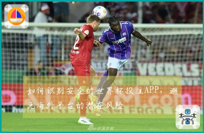 如何识别安全的世界杯投注APP，避免海外平台的潜在风险