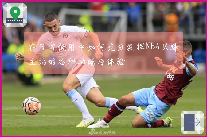 在日常使用中如何充分发挥NBA买球主站的各种功能与体验